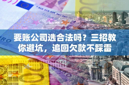 北京要账公司选合法吗？三招教你避坑，追回欠款不踩雷