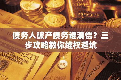 北京债务人破产债务谁清偿?三步攻略教你维权避坑 北京债务人破产债务谁清偿?三步攻略教你维权避坑