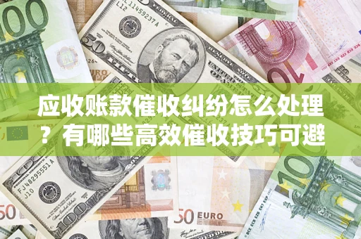 北京应收账款催收纠纷怎么处理？有哪些高效催收技巧可避免坏账？